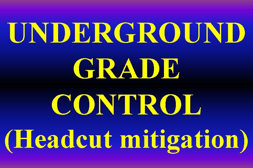 UNDERGROUND GRADE CONTROL (Headcut mitigation) 