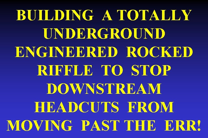 BUILDING A TOTALLY UNDERGROUND ENGINEERED ROCKED RIFFLE TO STOP DOWNSTREAM HEADCUTS FROM MOVING PAST