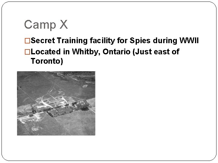 Camp X �Secret Training facility for Spies during WWII �Located in Whitby, Ontario (Just