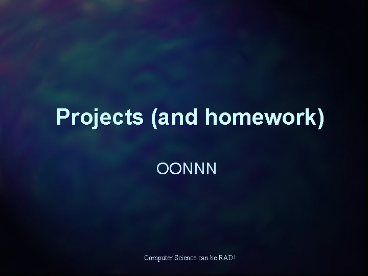 Projects (and homework) OONNN Computer Science can be RAD! 