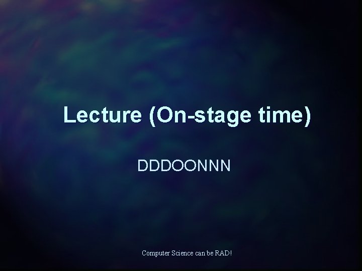 Lecture (On-stage time) DDDOONNN Computer Science can be RAD! 