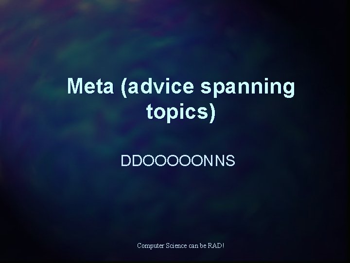 Meta (advice spanning topics) DDOOOOONNS Computer Science can be RAD! 