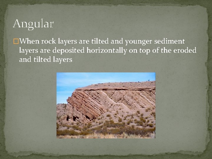 Angular �When rock layers are tilted and younger sediment layers are deposited horizontally on