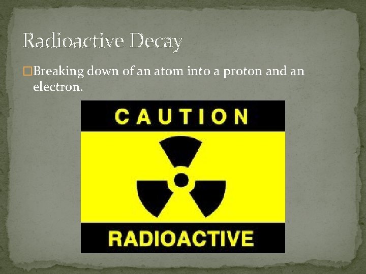 Radioactive Decay �Breaking down of an atom into a proton and an electron. 