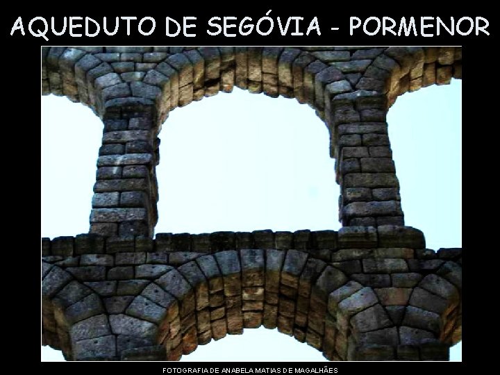 AQUEDUTO DE SEGÓVIA - PORMENOR FOTOGRAFIA DE ANABELA MATIAS DE MAGALHÃES 