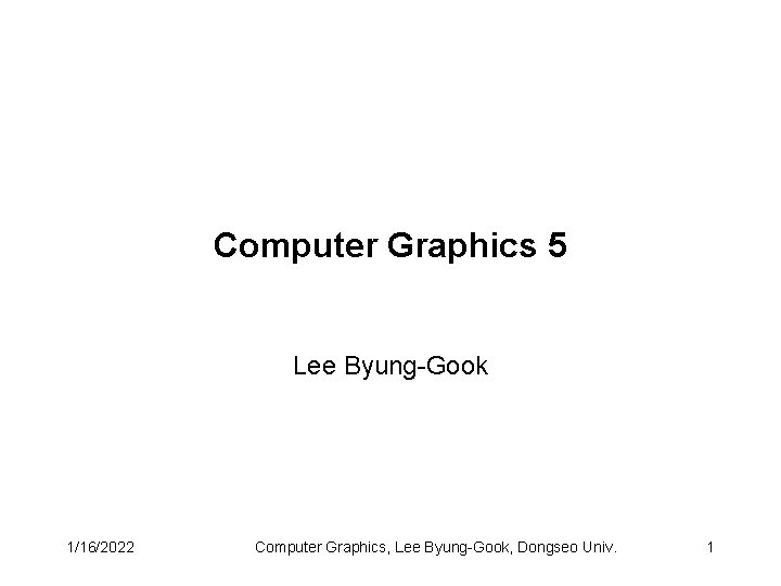Computer Graphics 5 Lee Byung-Gook 1/16/2022 Computer Graphics, Lee Byung-Gook, Dongseo Univ. 1 