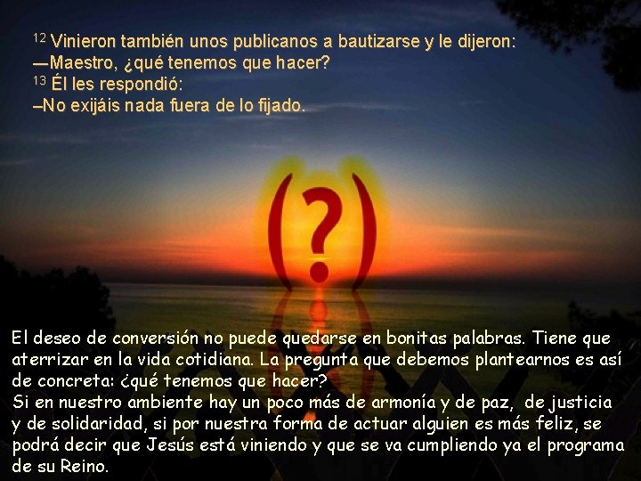 Vinieron también unos publicanos a bautizarse y le dijeron: –-Maestro, ¿qué tenemos que hacer? Vinieron también unos publicanos a bautizarse y le dijeron: –-Maestro, ¿qué tenemos que hacer?