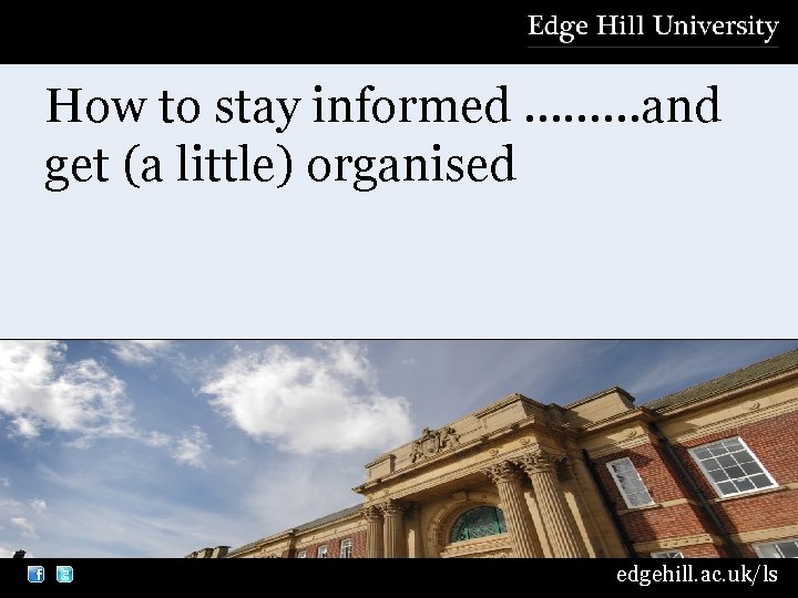 How to stay informed ………and get (a little) organised edgehill. ac. uk/ls 