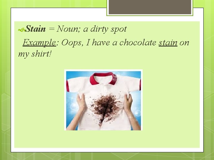  Stain = Noun; a dirty spot Example: Oops, I have a chocolate stain