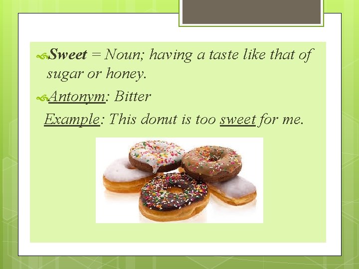  Sweet = Noun; having a taste like that of sugar or honey. Antonym: