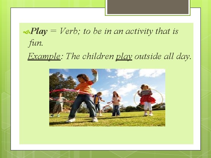  Play = Verb; to be in an activity that is fun. Example: The