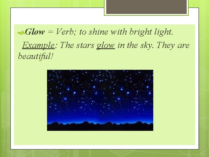  Glow = Verb; to shine with bright light. Example: The stars glow in