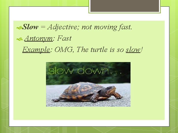  Slow = Adjective; not moving fast. Antonym: Fast Example: OMG, The turtle is