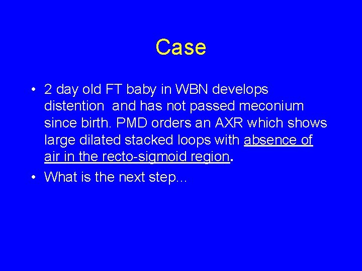 Case • 2 day old FT baby in WBN develops distention and has not