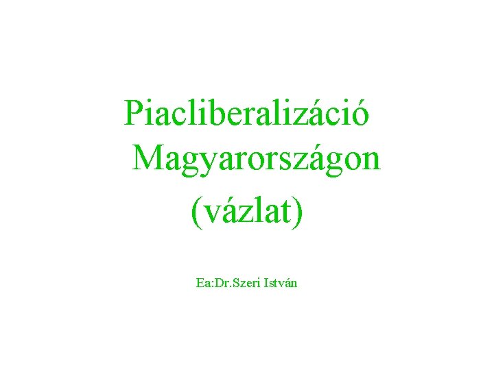 Piacliberalizáció Magyarországon (vázlat) Ea: Dr. Szeri István 