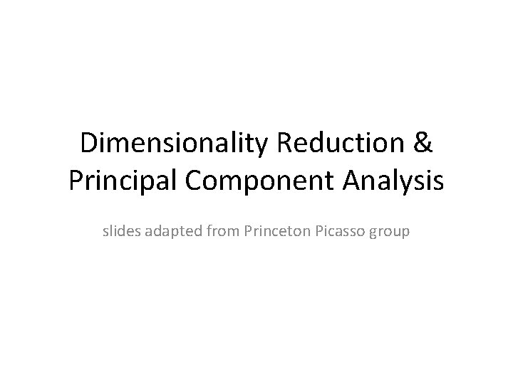 Dimensionality Reduction & Principal Component Analysis slides adapted from Princeton Picasso group 