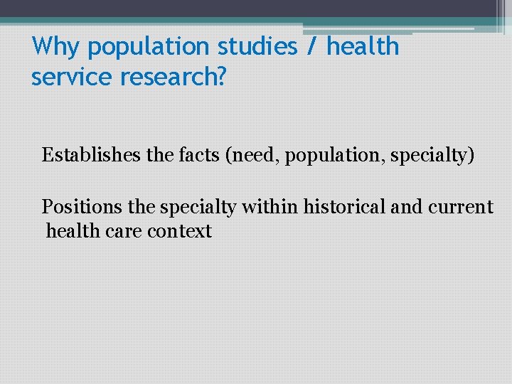 Why population studies / health service research? Establishes the facts (need, population, specialty) Positions