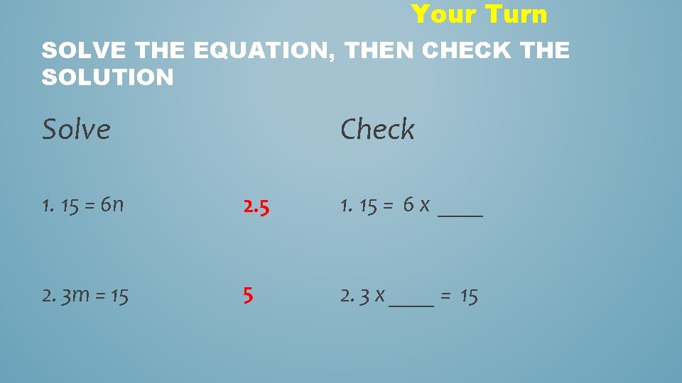 Your Turn SOLVE THE EQUATION, THEN CHECK THE SOLUTION Solve Check 1. 15 =