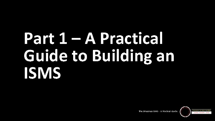 Part 1 – A Practical Guide to Building an ISMS The Stressless ISMS -