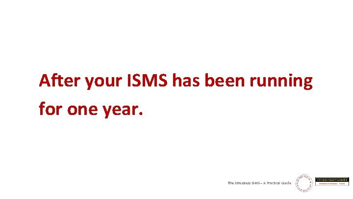 After your ISMS has been running for one year. The Stressless ISMS – A