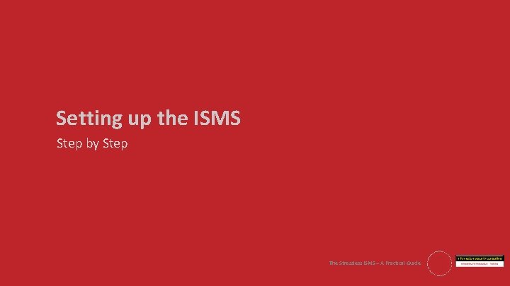 Setting up the ISMS Step by Step The Stressless ISMS – A Practical Guide