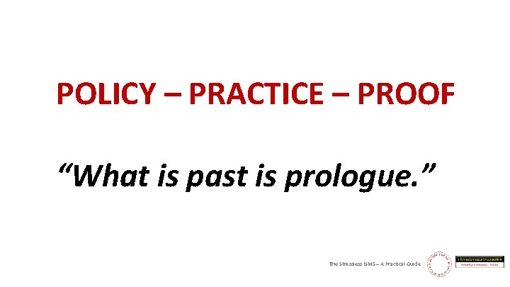 POLICY – PRACTICE – PROOF “What is past is prologue. ” The Stressless ISMS