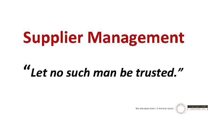 Supplier Management “Let no such man be trusted. ” The Stressless ISMS – A