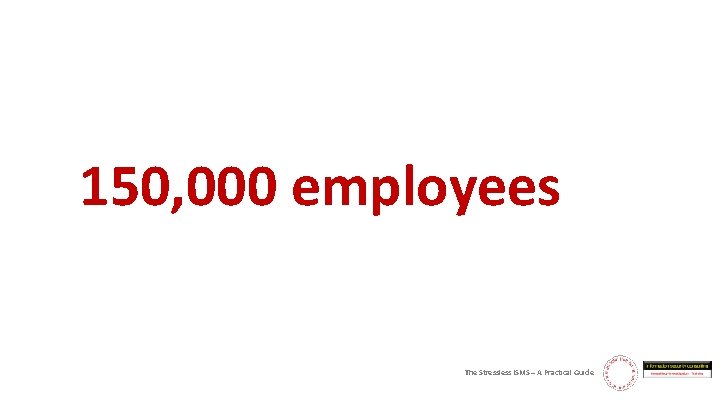 150, 000 employees The Stressless ISMS – A Practical Guide 