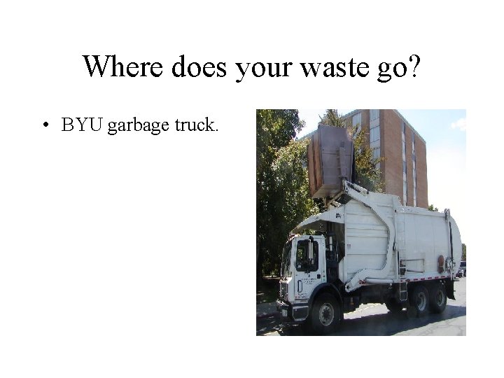 Where does your waste go? • BYU garbage truck. 