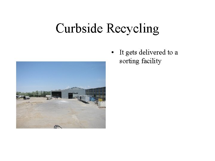 Curbside Recycling • It gets delivered to a sorting facility 