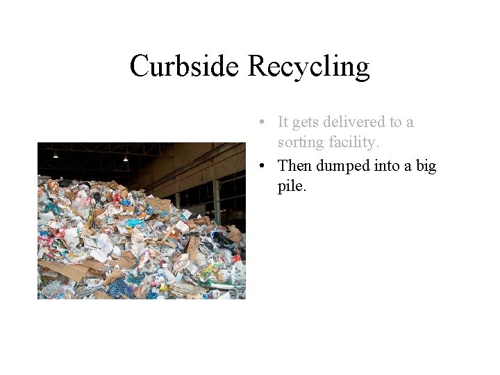 Curbside Recycling • It gets delivered to a sorting facility. • Then dumped into