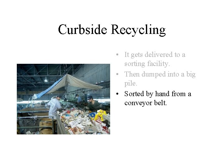 Curbside Recycling • It gets delivered to a sorting facility. • Then dumped into