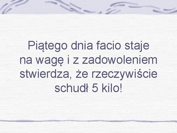 Piątego dnia facio staje na wagę i z zadowoleniem stwierdza, że rzeczywiście schudł 5