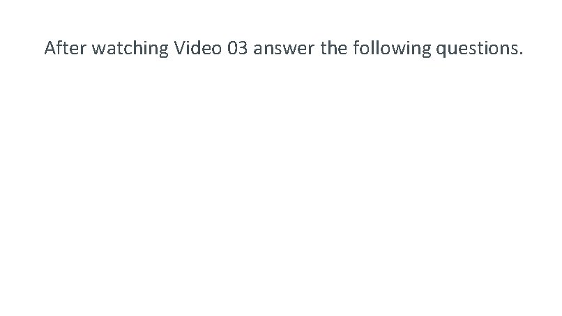 After watching Video 03 answer the following questions. 