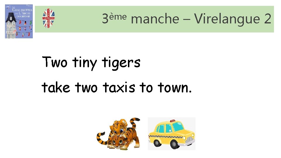 3ème manche – Virelangue 2 Two tiny tigers take two taxis to town. 3ème manche – Virelangue 2 Two tiny tigers take two taxis to town.