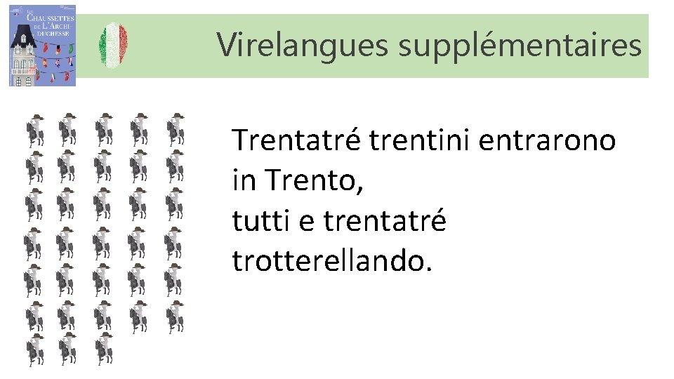 Virelangues supplémentaires Trentatré trentini entrarono in Trento, tutti e trentatré trotterellando. Virelangues supplémentaires Trentatré trentini entrarono in Trento, tutti e trentatré trotterellando.