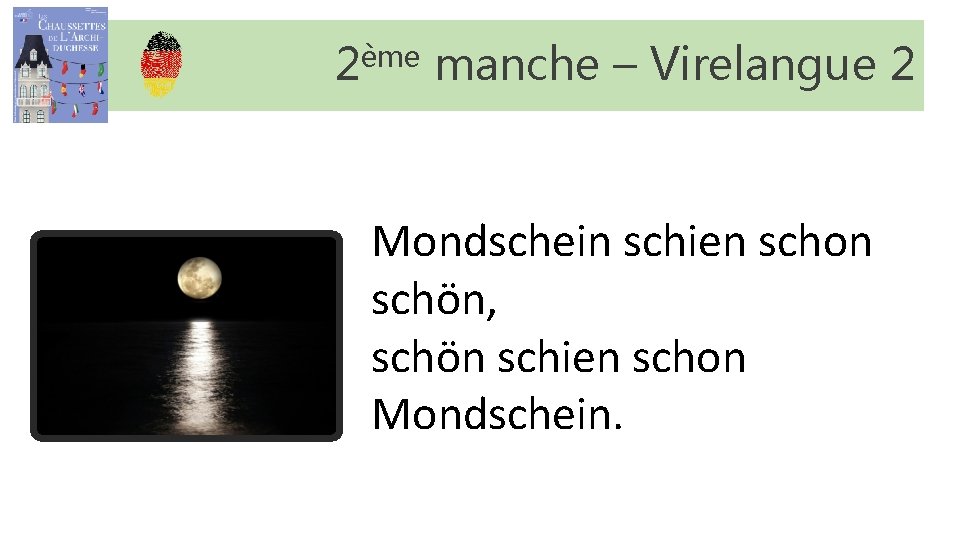 2ème manche – Virelangue 2 Mondschein schien schon schön, schön schien schon Mondschein. 2ème manche – Virelangue 2 Mondschein schien schon schön, schön schien schon Mondschein.