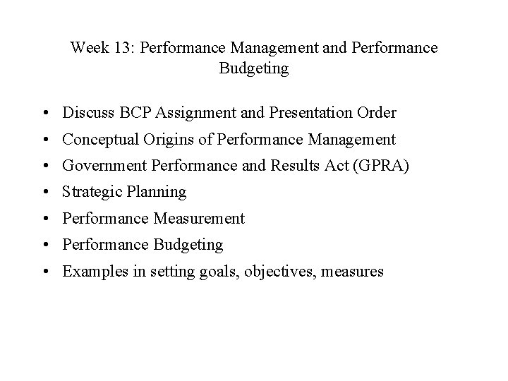 Week 13: Performance Management and Performance Budgeting • Discuss BCP Assignment and Presentation Order