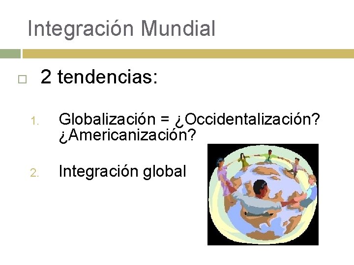 Integración Mundial 2 tendencias: 1. Globalización = ¿Occidentalización? ¿Americanización? 2. Integración global 