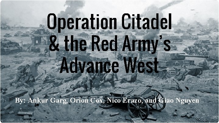 Operation Citadel & the Red Army’s Advance West By: Ankur Garg, Orion Cox, Nico