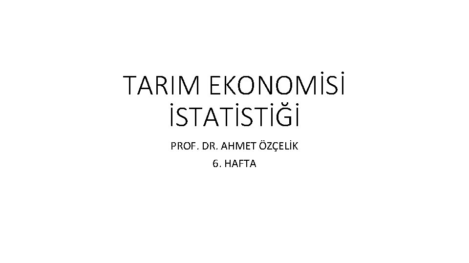 TARIM EKONOMİSİ İSTATİSTİĞİ PROF. DR. AHMET ÖZÇELİK 6. HAFTA 