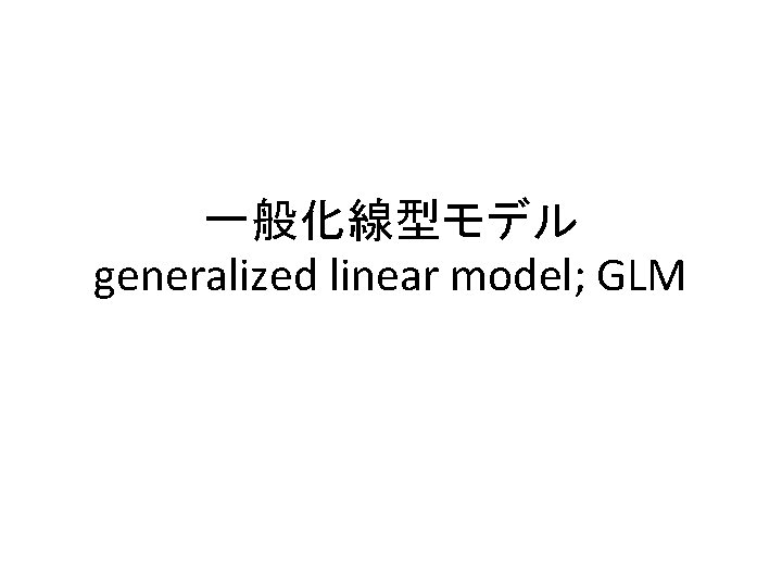 一般化線型モデル generalized linear model; GLM 