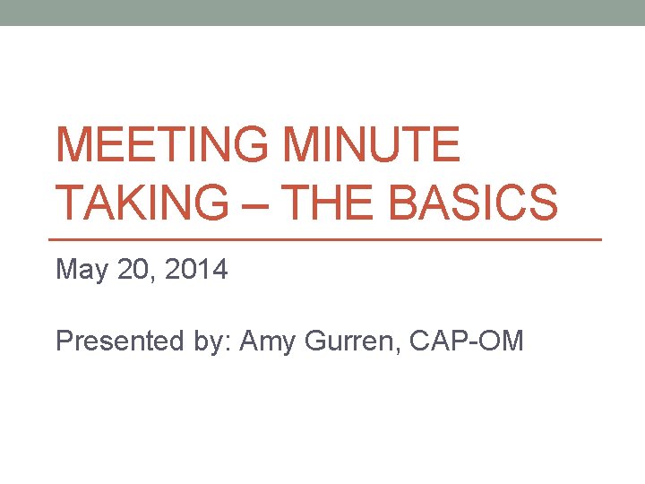 MEETING MINUTE TAKING – THE BASICS May 20, 2014 Presented by: Amy Gurren, CAP-OM