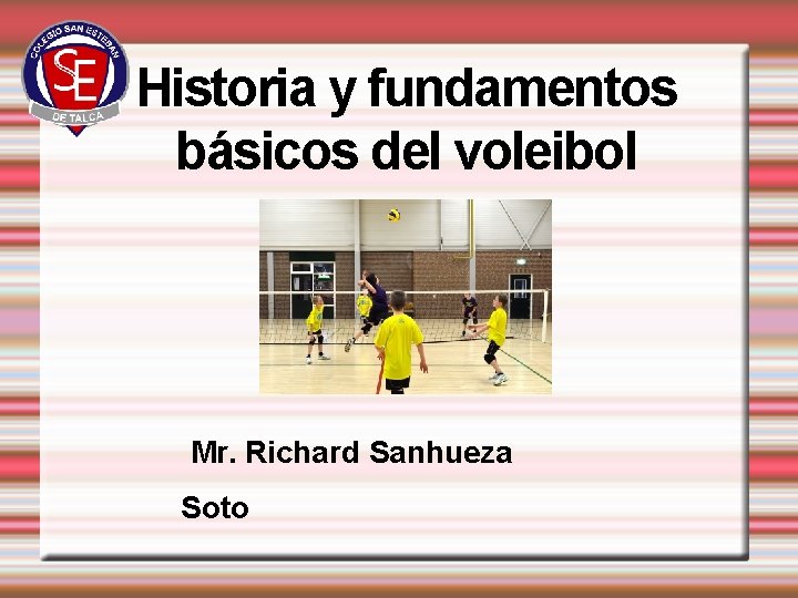 Historia y fundamentos básicos del voleibol Mr. Richard Sanhueza Soto 