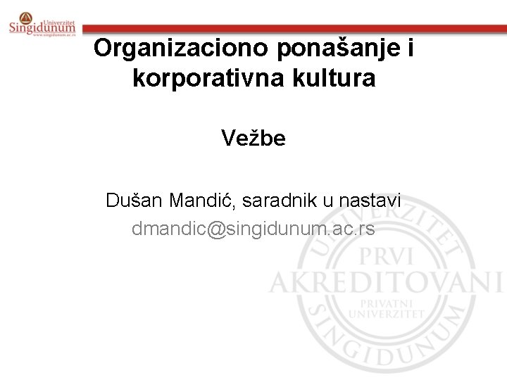 Organizaciono ponašanje i korporativna kultura Vežbe Dušan Mandić, saradnik u nastavi dmandic@singidunum. ac. rs