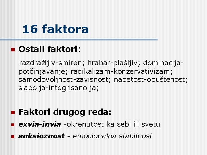 16 faktora n Ostali faktori: razdražljiv-smiren; hrabar-plašljiv; dominacijapotčinjavanje; radikalizam-konzervativizam; samodovoljnost-zavisnost; napetost-opuštenost; slabo ja-integrisano ja;