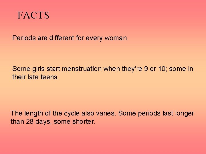 FACTS Periods are different for every woman. Some girls start menstruation when they're 9