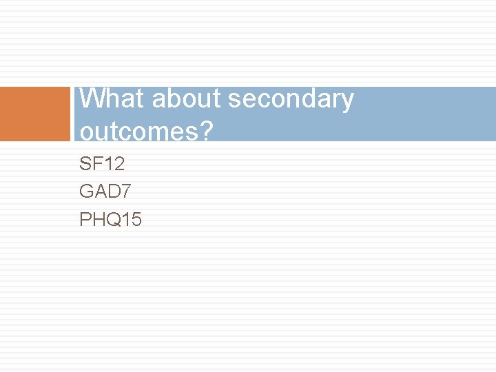 What about secondary outcomes? SF 12 GAD 7 PHQ 15 