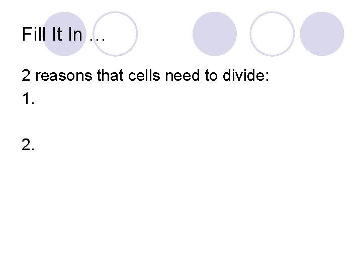 Fill It In … 2 reasons that cells need to divide: 1. 2. 
