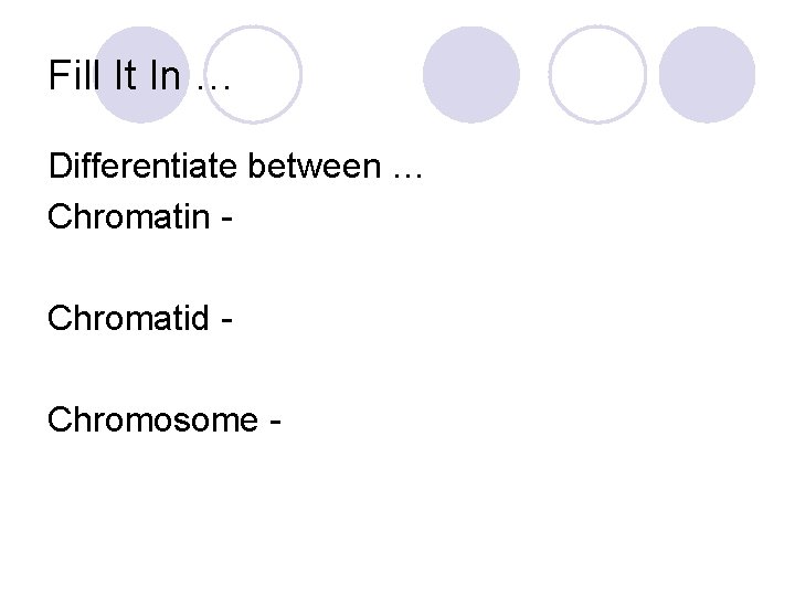 Fill It In … Differentiate between … Chromatin Chromatid Chromosome - 